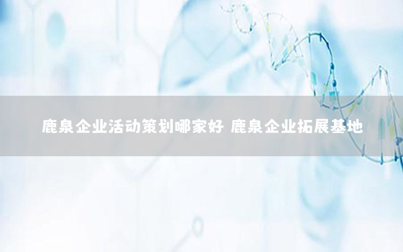鹿泉企业活动策划哪家好，鹿泉企业拓展基地