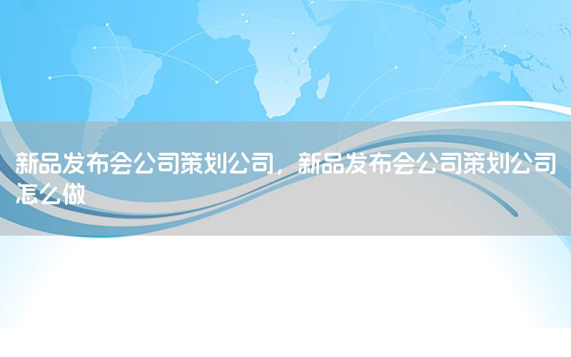 新品发布会公司策划公司，新品发布会公司策划公司怎么做