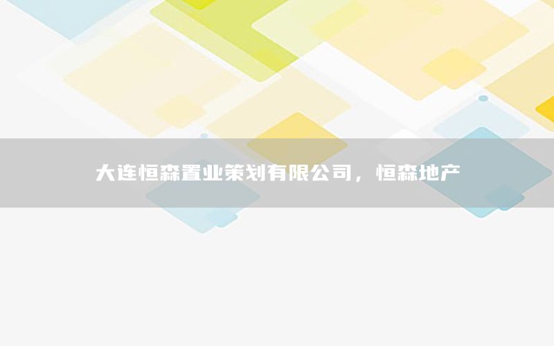 大连恒森置业策划有限公司，恒森地产