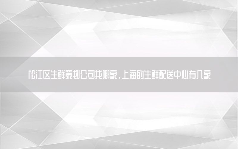 松江区生鲜策划公司找哪家，上海的生鲜配送中心有几家