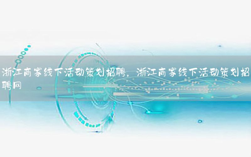 浙江商家线下活动策划招聘，浙江商家线下活动策划招聘网