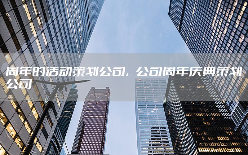周年的活动策划公司，公司周年庆典策划公司