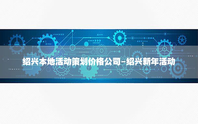 绍兴本地活动策划价格公司-绍兴新年活动