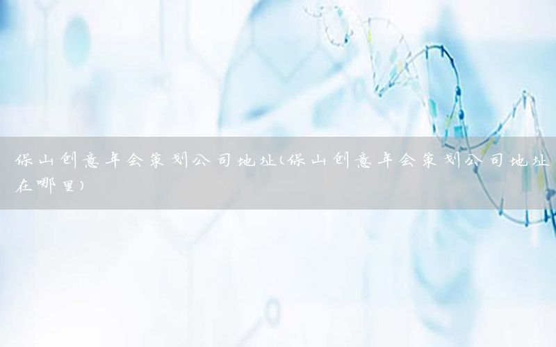 保山创意年会策划公司地址（保山创意年会策划公司地址在哪里）