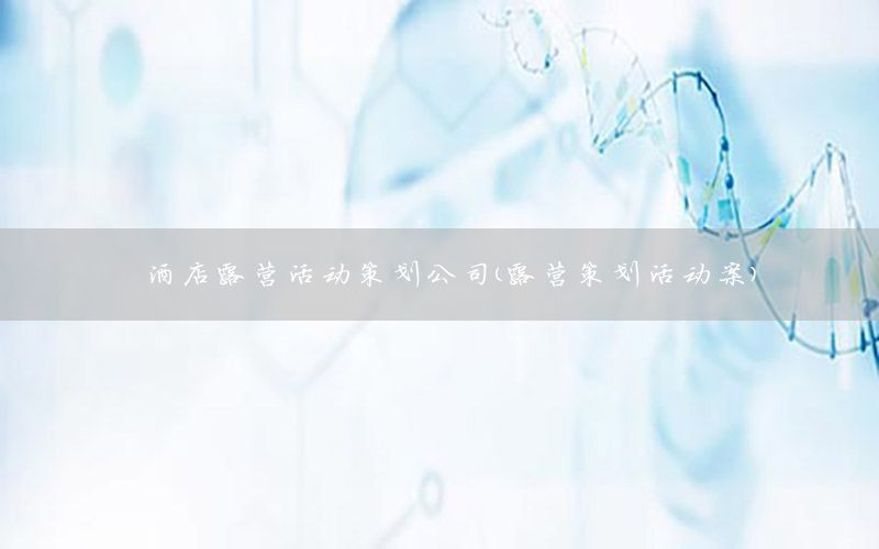 酒店露营活动策划公司（露营策划活动案）