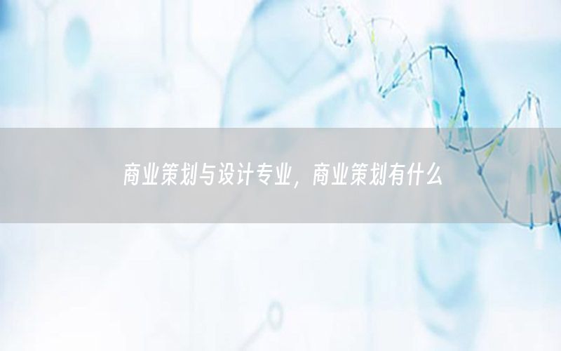 商业策划与设计专业，商业策划有什么