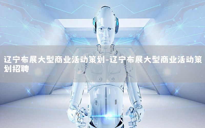 辽宁布展大型商业活动策划-辽宁布展大型商业活动策划招聘