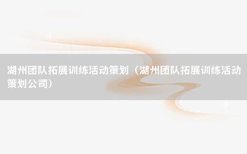 湖州团队拓展训练活动策划（湖州团队拓展训练活动策划公司）