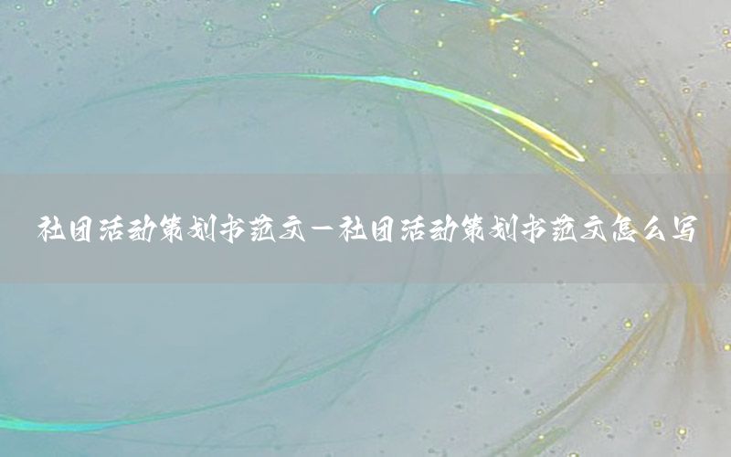 社团活动策划书范文-社团活动策划书范文怎么写