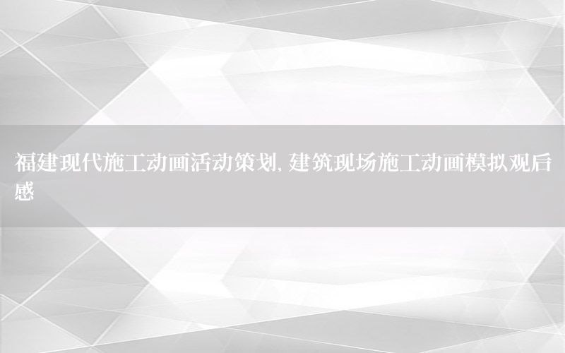 福建现代施工动画活动策划，建筑现场施工动画模拟观后感