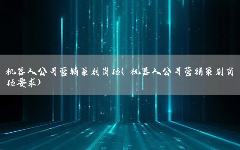机器人公司营销策划岗位（机器人公司营销策划岗位要求）