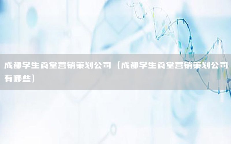 成都学生食堂营销策划公司（成都学生食堂营销策划公司有哪些）