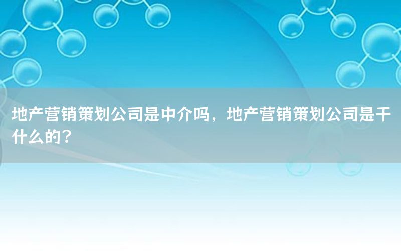地产营销策划公司是中介吗，地产营销策划公司是干什么的?