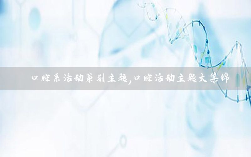 口腔系活动策划主题，口腔活动主题大集锦