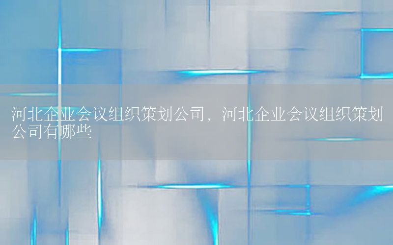 河北企业会议组织策划公司，河北企业会议组织策划公司有哪些