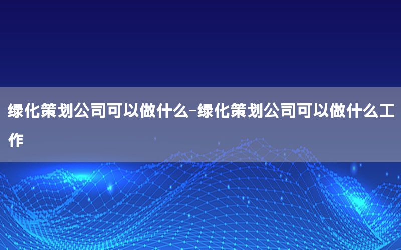 绿化策划公司可以做什么-绿化策划公司可以做什么工作