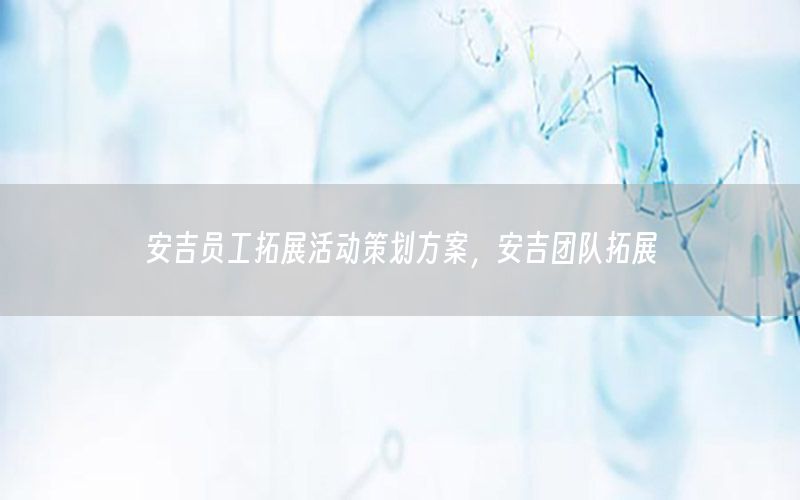 安吉员工拓展活动策划方案，安吉团队拓展