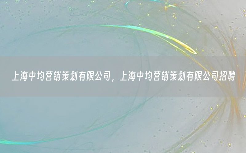 上海中均营销策划有限公司，上海中均营销策划有限公司招聘