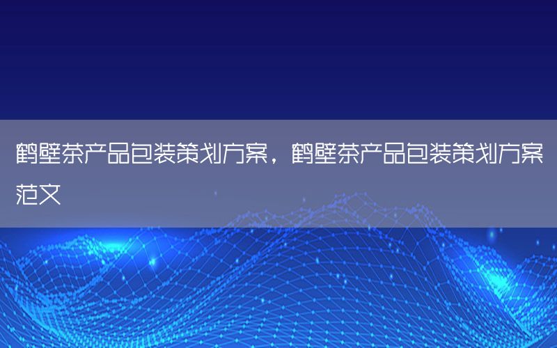 鹤壁茶产品包装策划方案，鹤壁茶产品包装策划方案范文