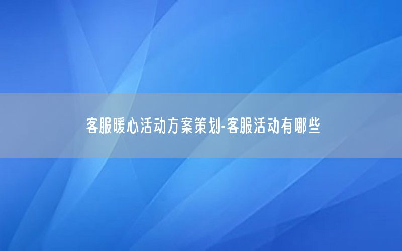 客服暖心活动方案策划-客服活动有哪些