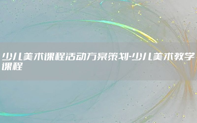 少儿美术课程活动方案策划-少儿美术教学课程