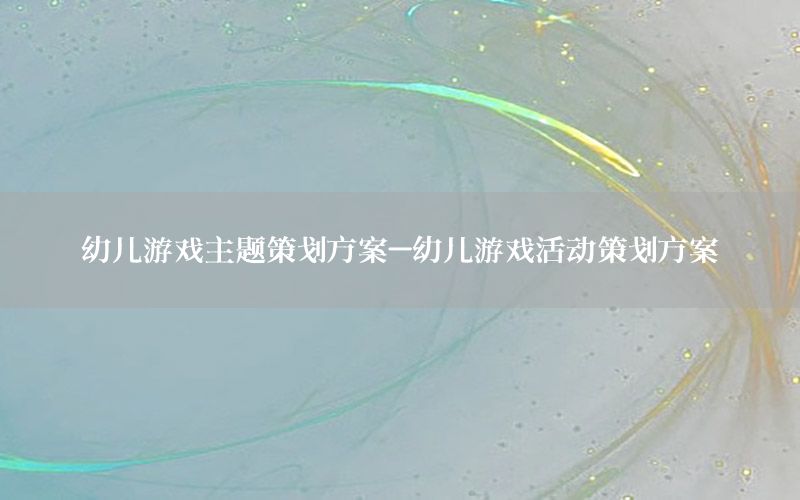 幼儿游戏主题策划方案-幼儿游戏活动策划方案
