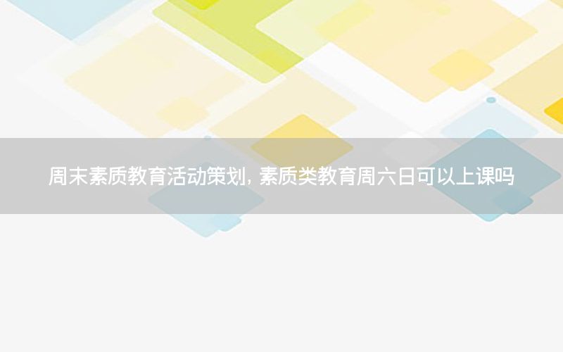 周末素质教育活动策划，素质类教育周六日可以上课吗