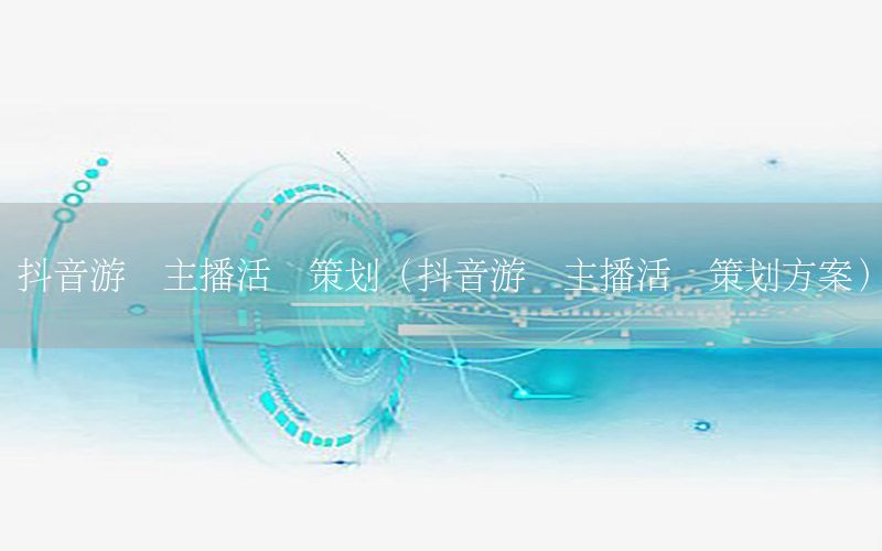 抖音游戏主播活动策划（抖音游戏主播活动策划方案）