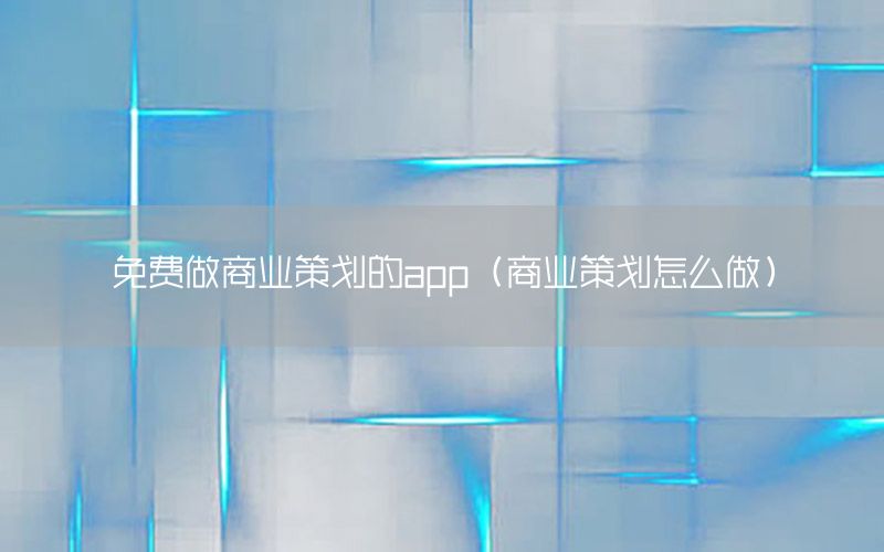 免费做商业策划的app（商业策划怎么做）