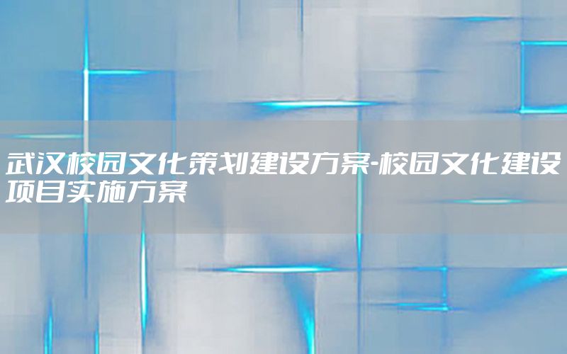 武汉校园文化策划建设方案-校园文化建设项目实施方案