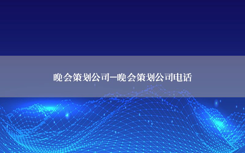 晚会策划公司-晚会策划公司电话