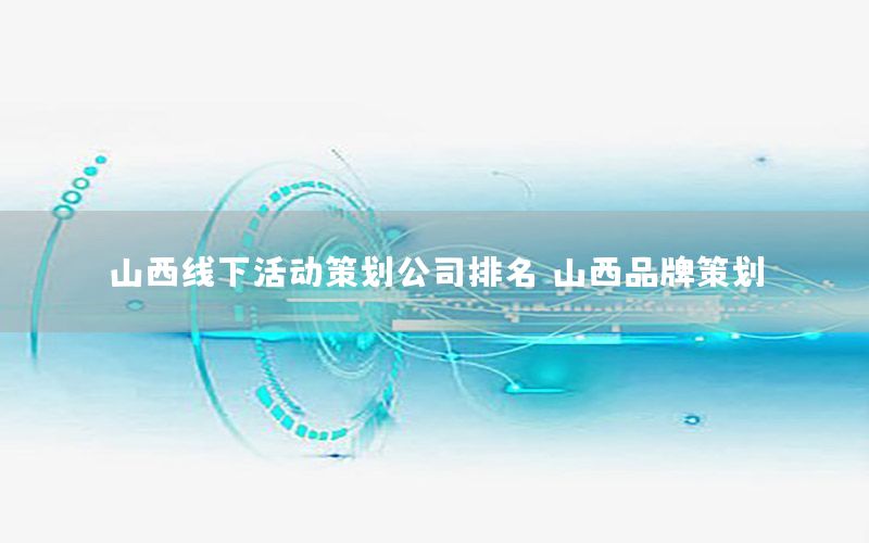 山西线下活动策划公司排名（山西品牌策划）