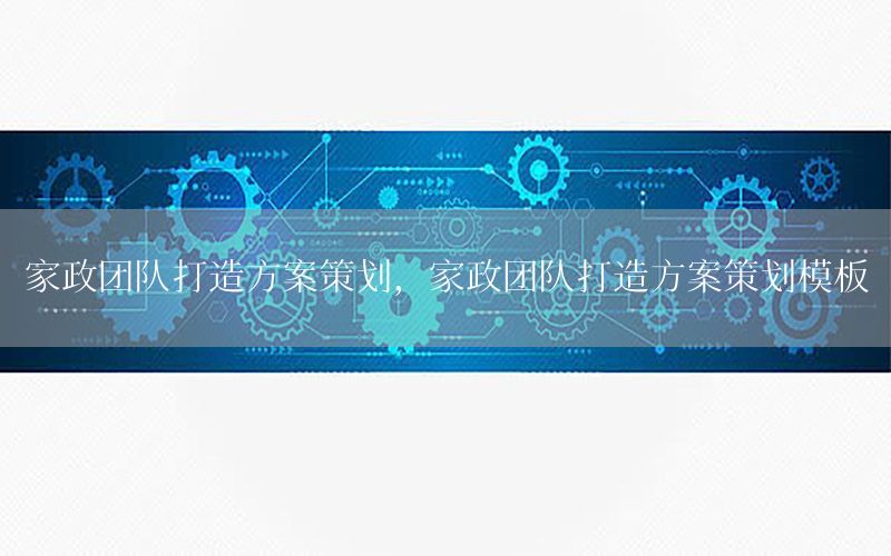 家政团队打造方案策划，家政团队打造方案策划模板