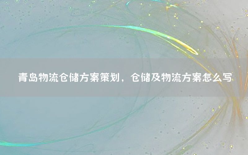 青岛物流仓储方案策划，仓储及物流方案怎么写