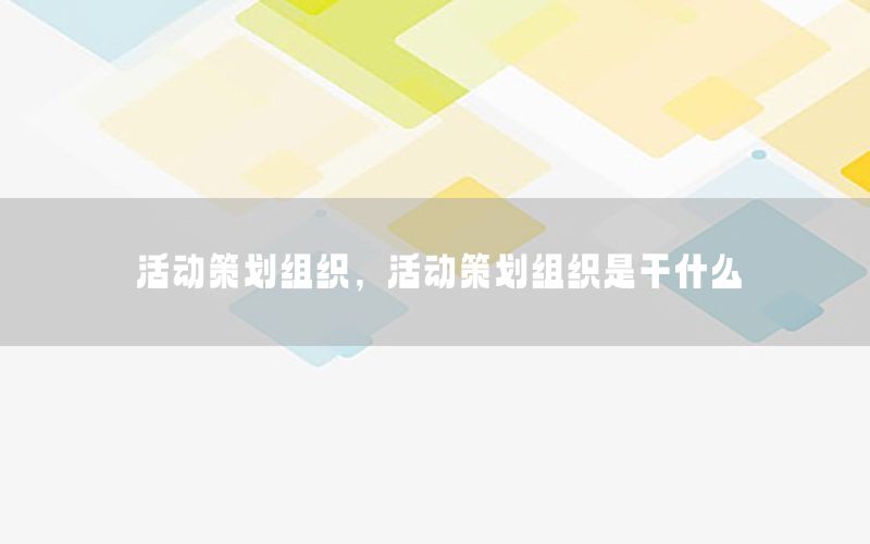 活动策划组织，活动策划组织是干什么