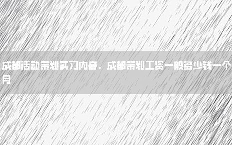 成都活动策划实习内容，成都策划工资一般多少钱一个月