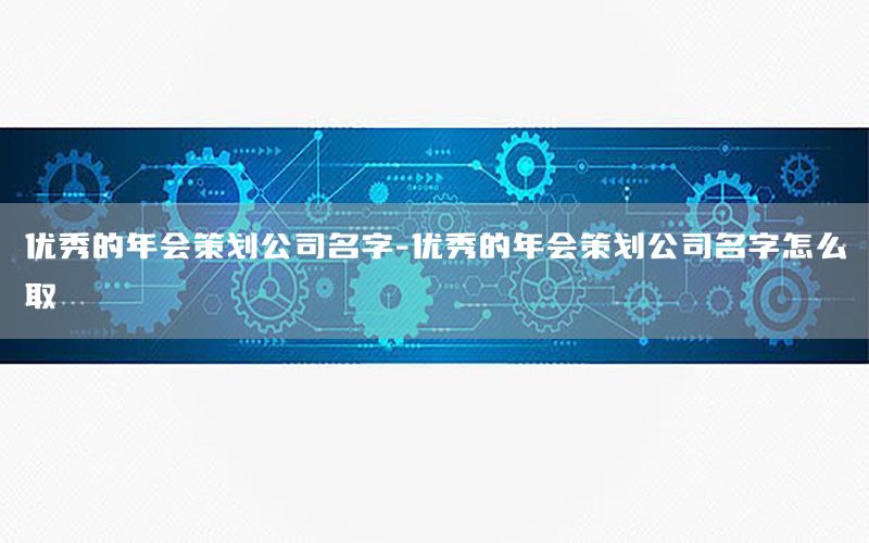 优秀的年会策划公司名字-优秀的年会策划公司名字怎么取