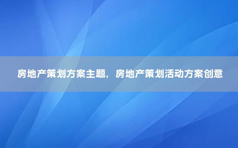 房地产策划方案主题，房地产策划活动方案创意