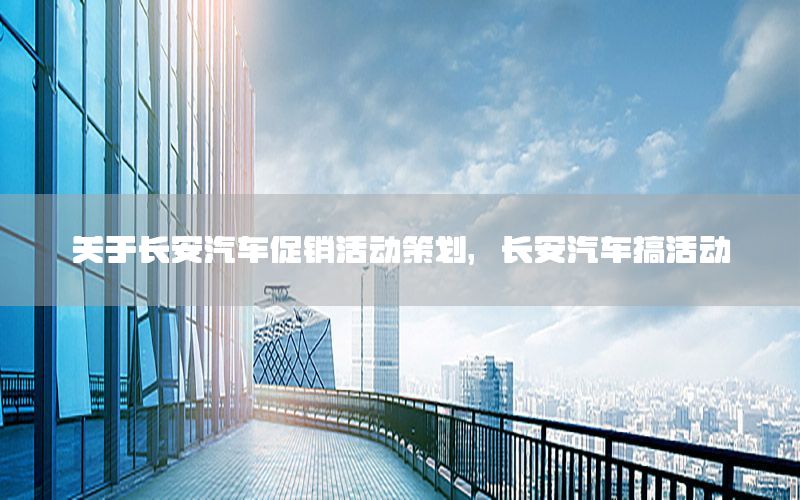 关于长安汽车促销活动策划，长安汽车搞活动