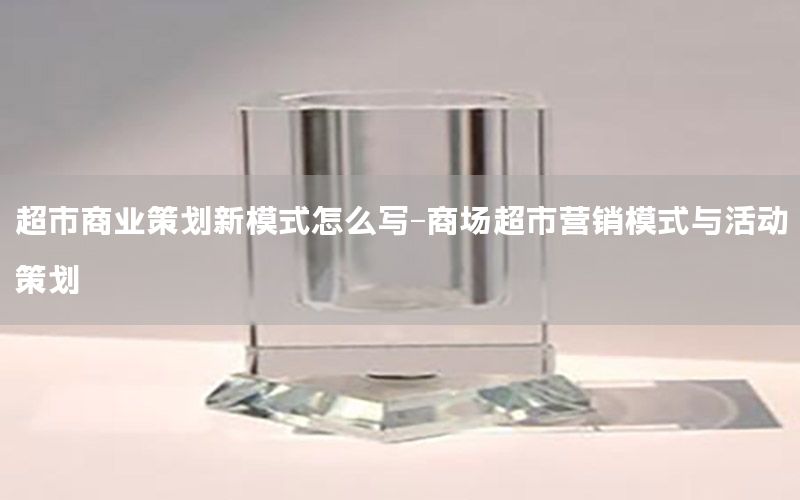 超市商业策划新模式怎么写-商场超市营销模式与活动策划
