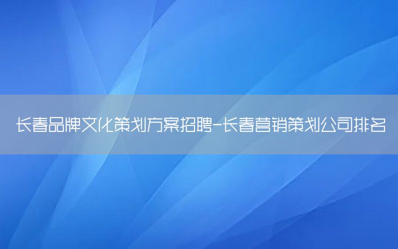 长春品牌文化策划方案招聘-长春营销策划公司排名