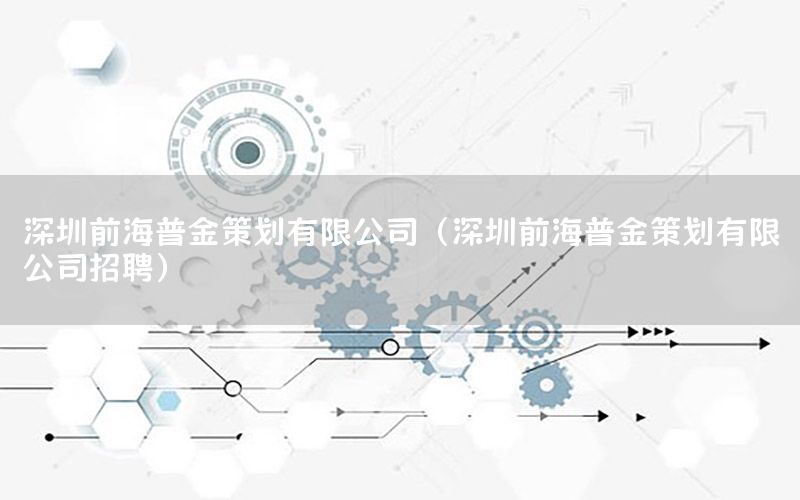 深圳前海普金策划有限公司（深圳前海普金策划有限公司招聘）