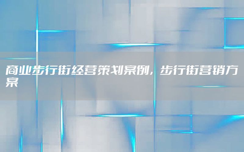 商业步行街经营策划案例，步行街营销方案