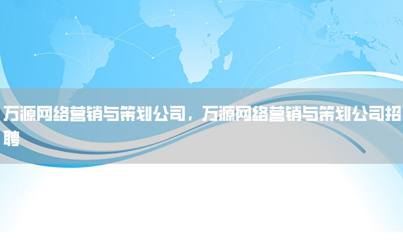 万源网络营销与策划公司，万源网络营销与策划公司招聘