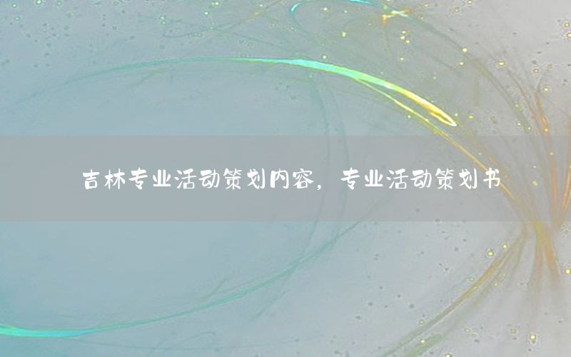 吉林专业活动策划内容，专业活动策划书