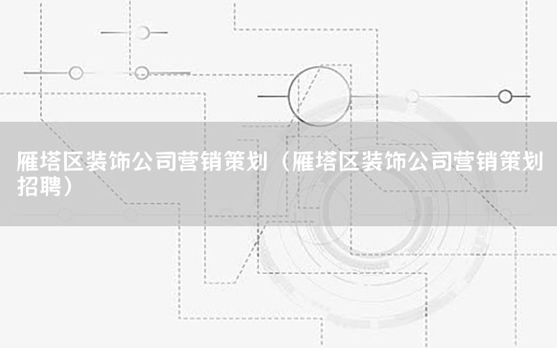 雁塔区装饰公司营销策划（雁塔区装饰公司营销策划招聘）
