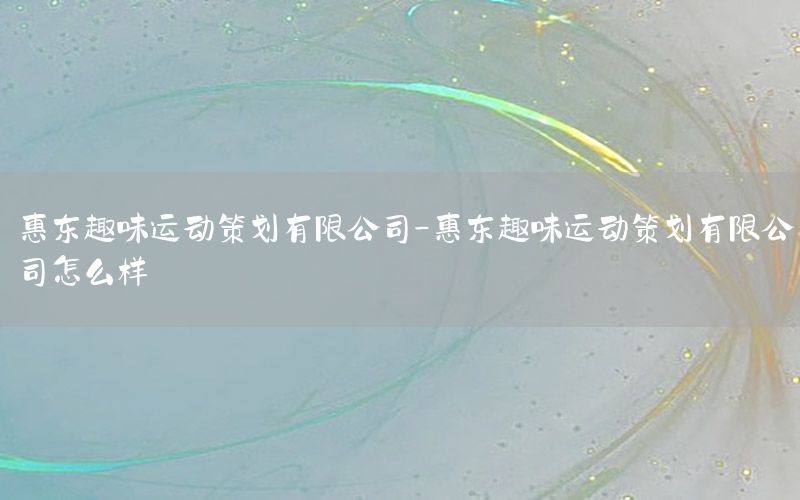 惠东趣味运动策划有限公司-惠东趣味运动策划有限公司怎么样