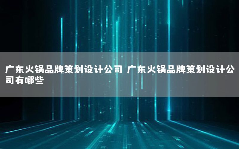 广东火锅品牌策划设计公司，广东火锅品牌策划设计公司有哪些
