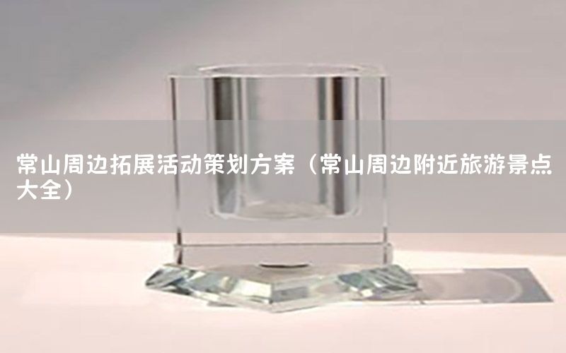 常山周边拓展活动策划方案（常山周边附近旅游景点大全）