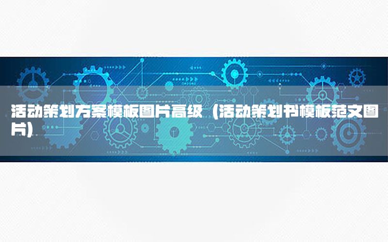 活动策划方案模板图片高级（活动策划书模板范文图片）